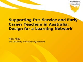 Supporting Pre-Service and Early
Career Teachers in Australia:
Design for a Learning Network
Nick Kelly
The University of Southern Queensland
 