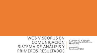 WOS V SCOPUS EN
COMUNICACIÓN
SISTEMA DE ANÁLISIS Y
PRIMEROS RESULTADOS
L. Codina (UPF), R. Monistrol
(UPF), S. Cortiñas (UPF), M. Pérez-
Montoro (UB)
Congreso SEP
Barcelona, UPF 2014
 