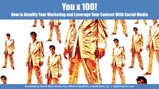 You x 100!
How to Amplify Your Marketing and Leverage Your Content With Social Media
Presented by Lani & Allen Voivod, Your Allies in Possibility at Epiphanies, Inc. | EpiphaniesInc.com
 