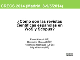 CRECS 2014 (Madrid, 8-9/5/2014)
¿Cómo son las revistas
científicas españolas en
WoS y Scopus?
Ernest Abadal (UB)
Remedios Melero (CSIC)
Rosângela Rodrigues (UFSC)
Miguel Navas (UB)
 