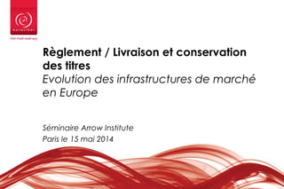 Règlement / Livraison et conservation
des titres
Evolution des infrastructures de marché
en Europe
Séminaire Arrow Institute
Paris le 15 mai 2014
1
 