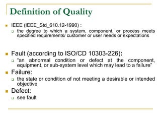 Definition of Quality
 IEEE (IEEE_Std_610.12-1990) :
 the degree to which a system, component, or process meets
specified requirements/ customer or user needs or expectations
 Fault (according to ISO/CD 10303-226):
 “an abnormal condition or defect at the component,
equipment, or sub-system level which may lead to a failure”
 Failure:
 the state or condition of not meeting a desirable or intended
objective
 Defect:
 see fault
 