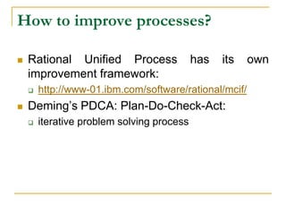 How to improve processes?
 Rational Unified Process has its own
improvement framework:
 http://www-01.ibm.com/software/rational/mcif/
 Deming’s PDCA: Plan-Do-Check-Act:
 iterative problem solving process
 