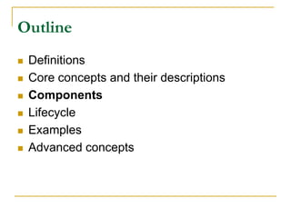 Outline
 Definitions
 Core concepts and their descriptions
 Components
 Lifecycle
 Examples
 Advanced concepts
 