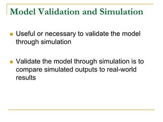 Model Validation and Simulation
 Useful or necessary to validate the model
through simulation
 Validate the model through simulation is to
compare simulated outputs to real-world
results
 