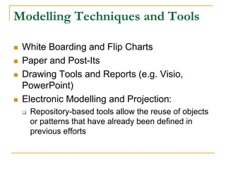 Modelling Techniques and Tools
 White Boarding and Flip Charts
 Paper and Post-Its
 Drawing Tools and Reports (e.g. Visio,
PowerPoint)
 Electronic Modelling and Projection:
 Repository-based tools allow the reuse of objects
or patterns that have already been defined in
previous efforts
 