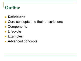 Outline
 Definitions
 Core concepts and their descriptions
 Components
 Lifecycle
 Examples
 Advanced concepts
 