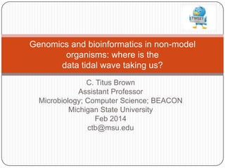 Genomics and bioinformatics in non-model
organisms: where is the
data tidal wave taking us?
C. Titus Brown
Assistant Professor
Microbiology; Computer Science; BEACON
Michigan State University
Feb 2014
ctb@msu.edu

 