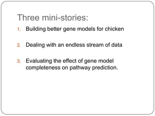 Three mini-stories:
1.

Building better gene models for chicken

2.

Dealing with an endless stream of data

3.

Evaluating the effect of gene model
completeness on pathway prediction.

 