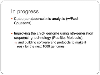 In progress
 Cattle paratuberculosis analysis (w/Paul

Coussens).
 Improving the chick genome using nth-generation

sequencing technology (PacBio, Moleculo).
and building software and protocols to make it
easy for the next 1000 genomes.

 
