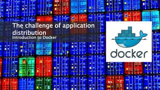 The challenge of application 
distribution 
Introduction to Docker 
 