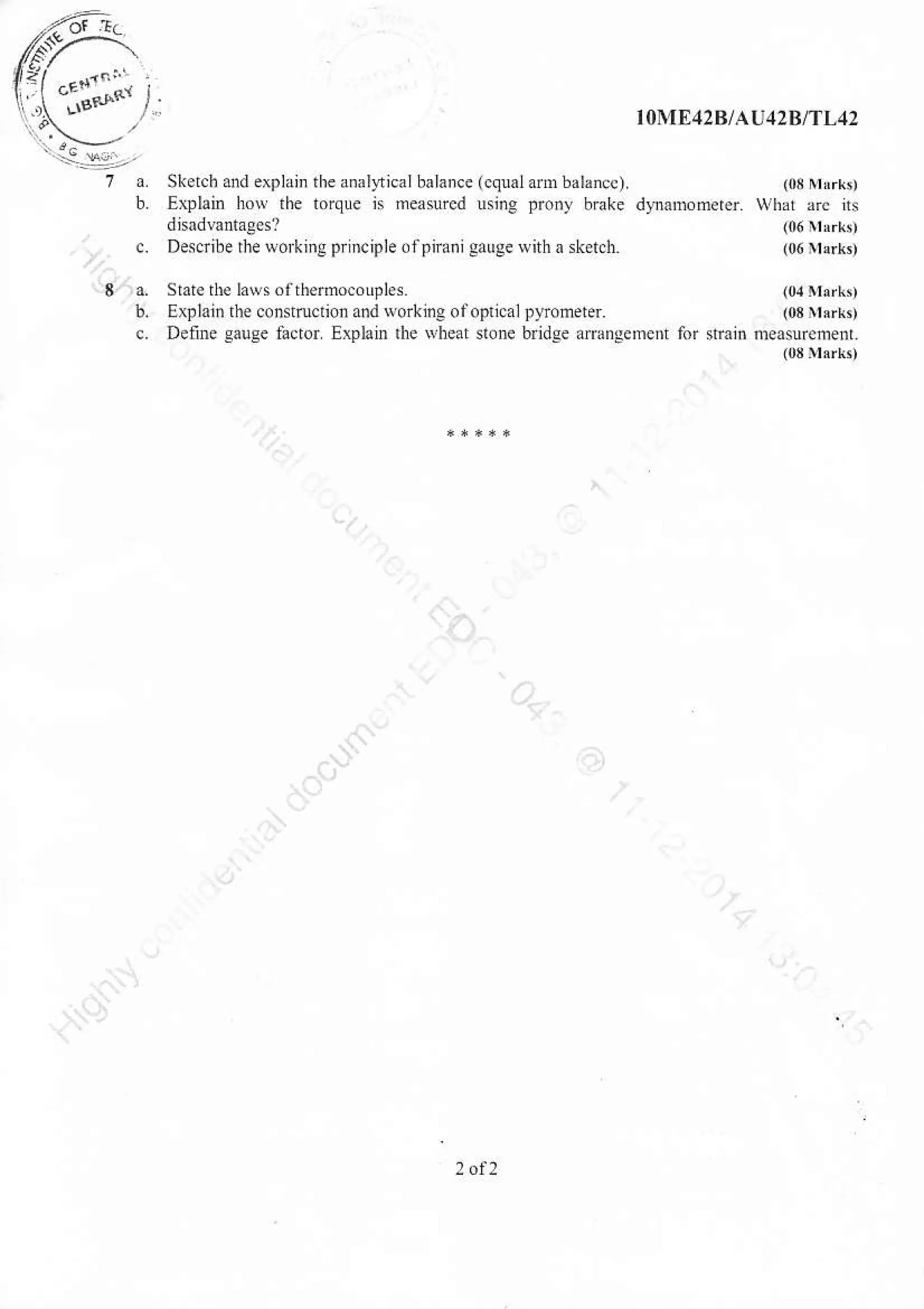 /r:-'
W,"'.8.-
;.r^,
t0}IE42BtAA42RnL42
Stelch and erplain the ll,tioal balame (equal Em bal!.ce). 100 Mirk,
E&lain low the toque is rcawed uine lrony b,?ke dy.amomr.r. what arc jts
disadE ta8Es? 06Mr*,
Desfte the workiig pdiciph ofpnani gauge with a sk tch. 06 Mark,
Stare rhe laws of thmocoupLs. (0{ rl{d.n
Explain the consffElion ud working ofoptic.l prrmet6. - (03 M.rk,
Defi,re gauge lilcbr Explain the wheat siom bndge amnEement for stain riealrlmmi
r! (o8Md{'
:(J_
,-i,
oo
.+'-s
l)
zl.
a
.9'
2o
.i$
+s'
 