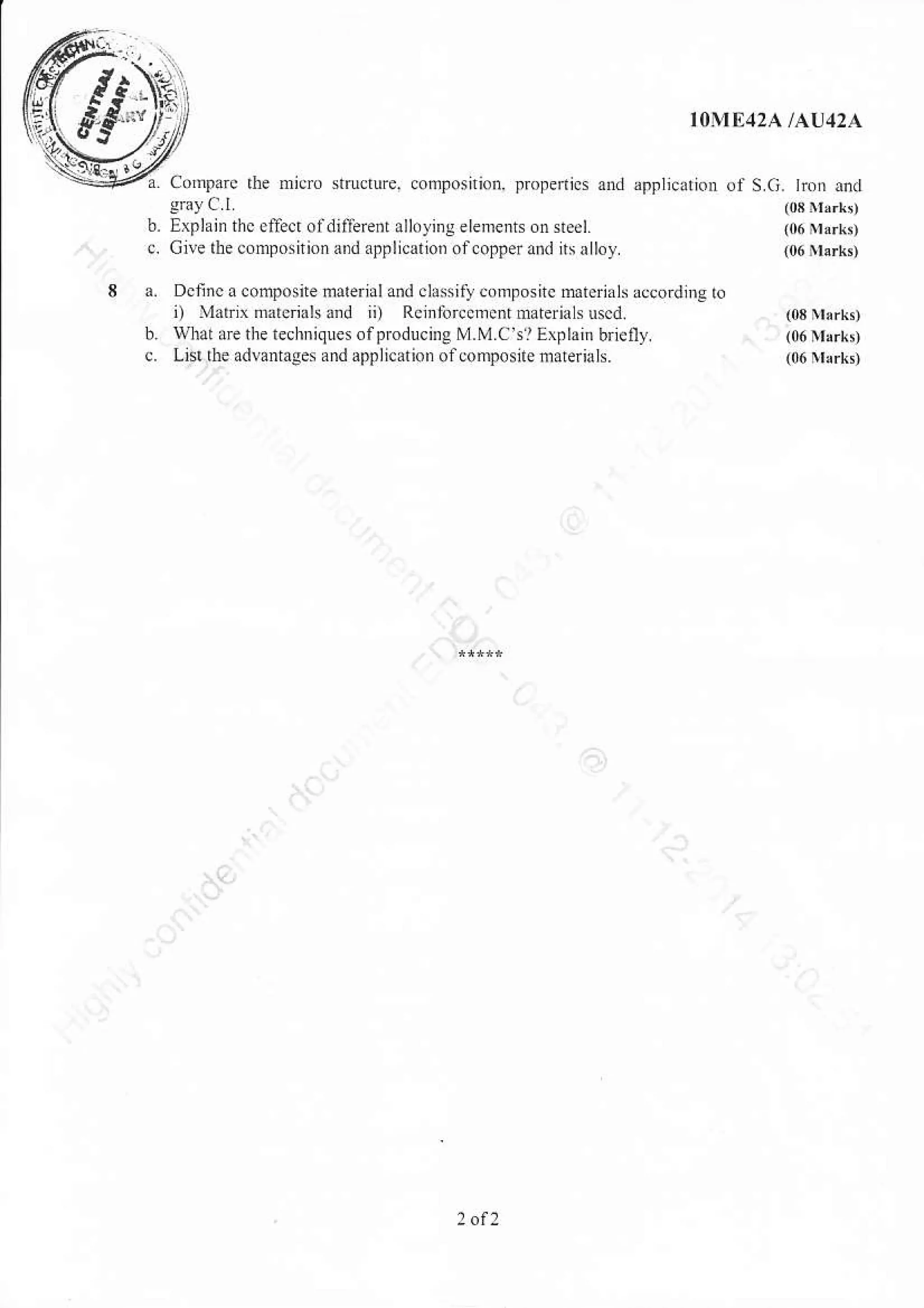 IOME42A /AIJ42A
b. lxplain thc etlect oldillerenr alloying elements onsteel.
c. Cive the conposition and applicalion ofcopperand itsalloy
a. Dcfinca composne matnial and chssily compositc mterials aocording ro
i) Matr tuarenlL and ii) Rcinforceoenr materials uscd.
b. whal aE the lechniques of producing M.M.C'S? Explain bflefly.
c. Listlhe advantases and application ofcomposile materials.
Corgare rhe micrc stocrure. composition! propenics and apFlication of
 