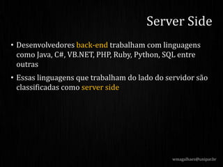 • Desenvolvedores back-end trabalham com linguagens
como Java, C#, VB.NET, PHP, Ruby, Python, SQL entre
outras
• Essas linguagens que trabalham do lado do servidor são
classificadas como server side
wmagalhaes@unipar.br
Server Side
 