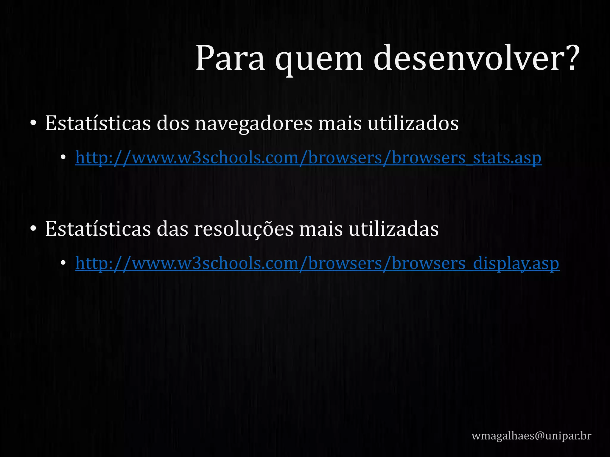 • Estatísticas dos navegadores mais utilizados
• http://www.w3schools.com/browsers/browsers_stats.asp
• Estatísticas das resoluções mais utilizadas
• http://www.w3schools.com/browsers/browsers_display.asp
wmagalhaes@unipar.br
Para quem desenvolver?
 