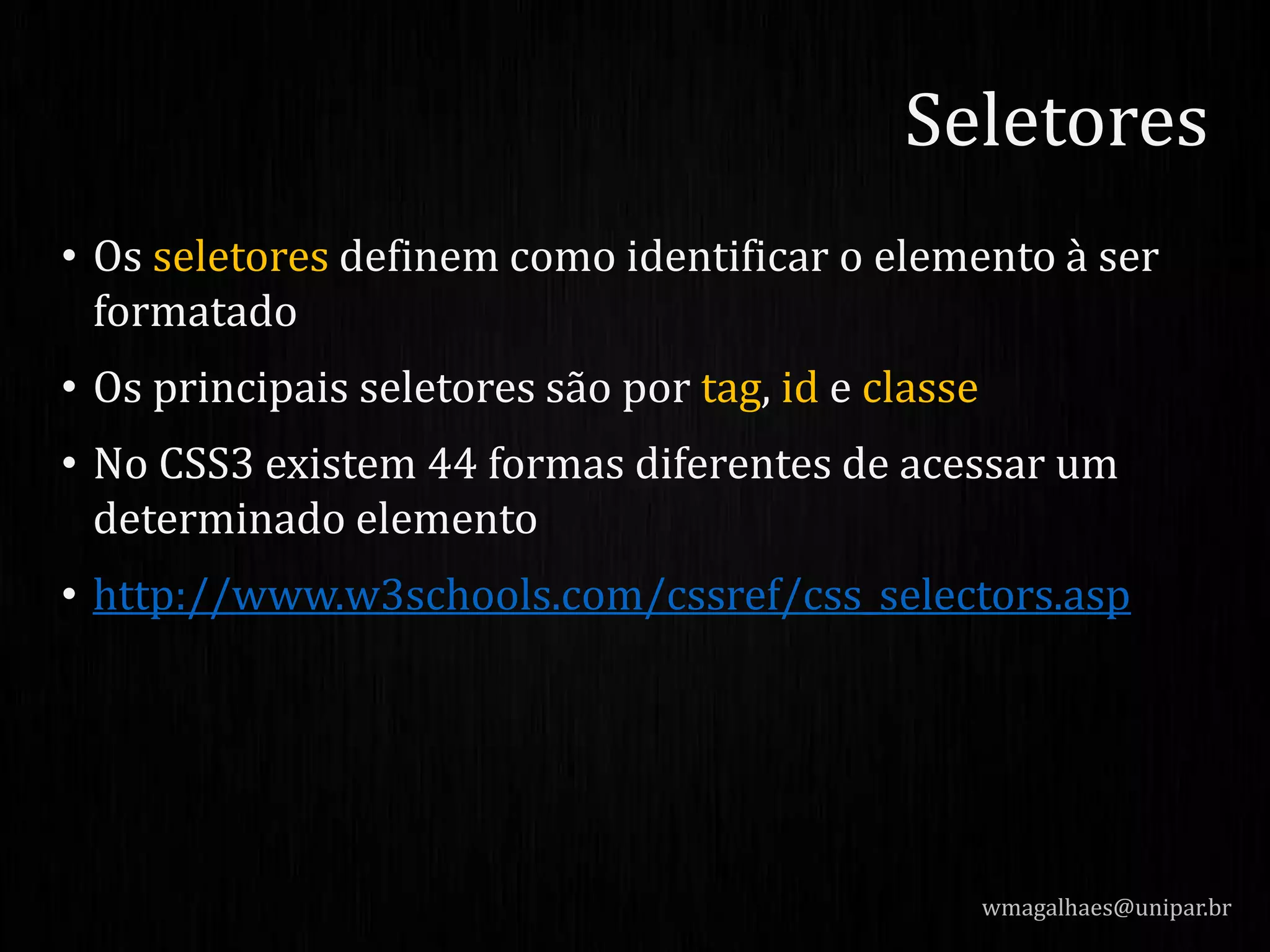 • Os seletores definem como identificar o elemento à ser
formatado
• Os principais seletores são por tag, id e classe
• No CSS3 existem 44 formas diferentes de acessar um
determinado elemento
• http://www.w3schools.com/cssref/css_selectors.asp
wmagalhaes@unipar.br
Seletores
 