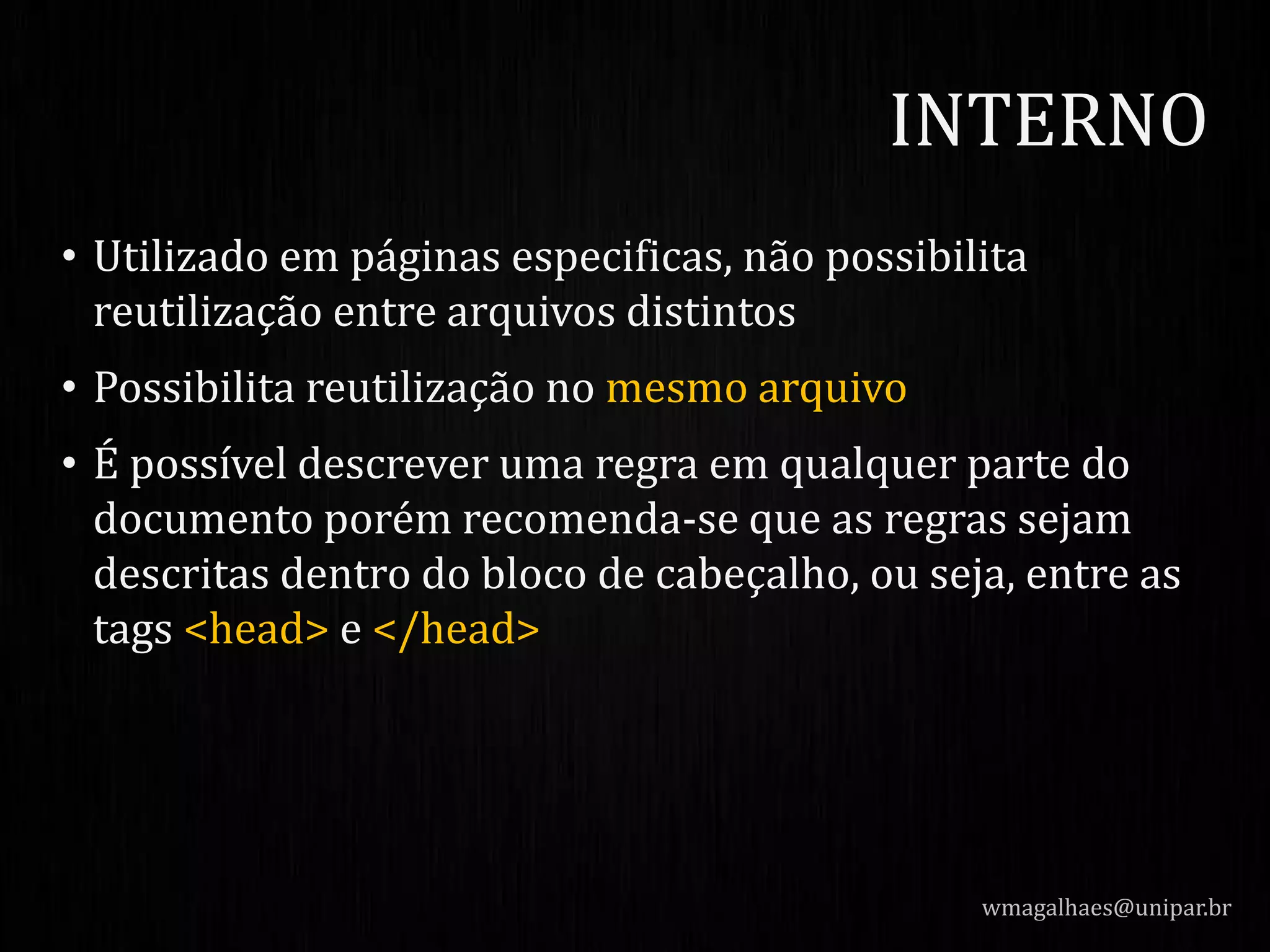 • Utilizado em páginas especificas, não possibilita
reutilização entre arquivos distintos
• Possibilita reutilização no mesmo arquivo
• É possível descrever uma regra em qualquer parte do
documento porém recomenda-se que as regras sejam
descritas dentro do bloco de cabeçalho, ou seja, entre as
tags <head> e </head>
wmagalhaes@unipar.br
INTERNO
 
