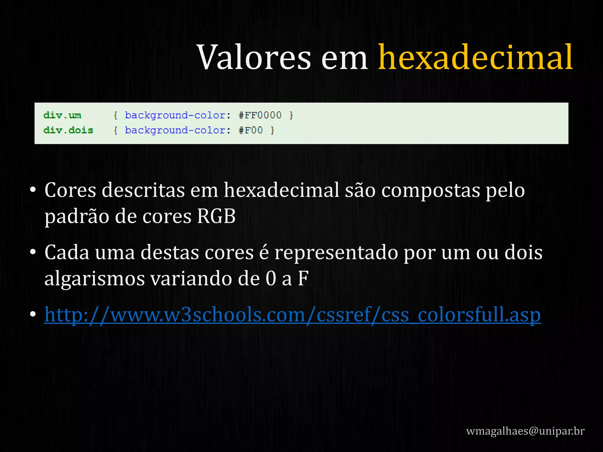 • Cores descritas em hexadecimal são compostas pelo
padrão de cores RGB
• Cada uma destas cores é representado por um ou dois
algarismos variando de 0 a F
• http://www.w3schools.com/cssref/css_colorsfull.asp
wmagalhaes@unipar.br
Valores em hexadecimal
 