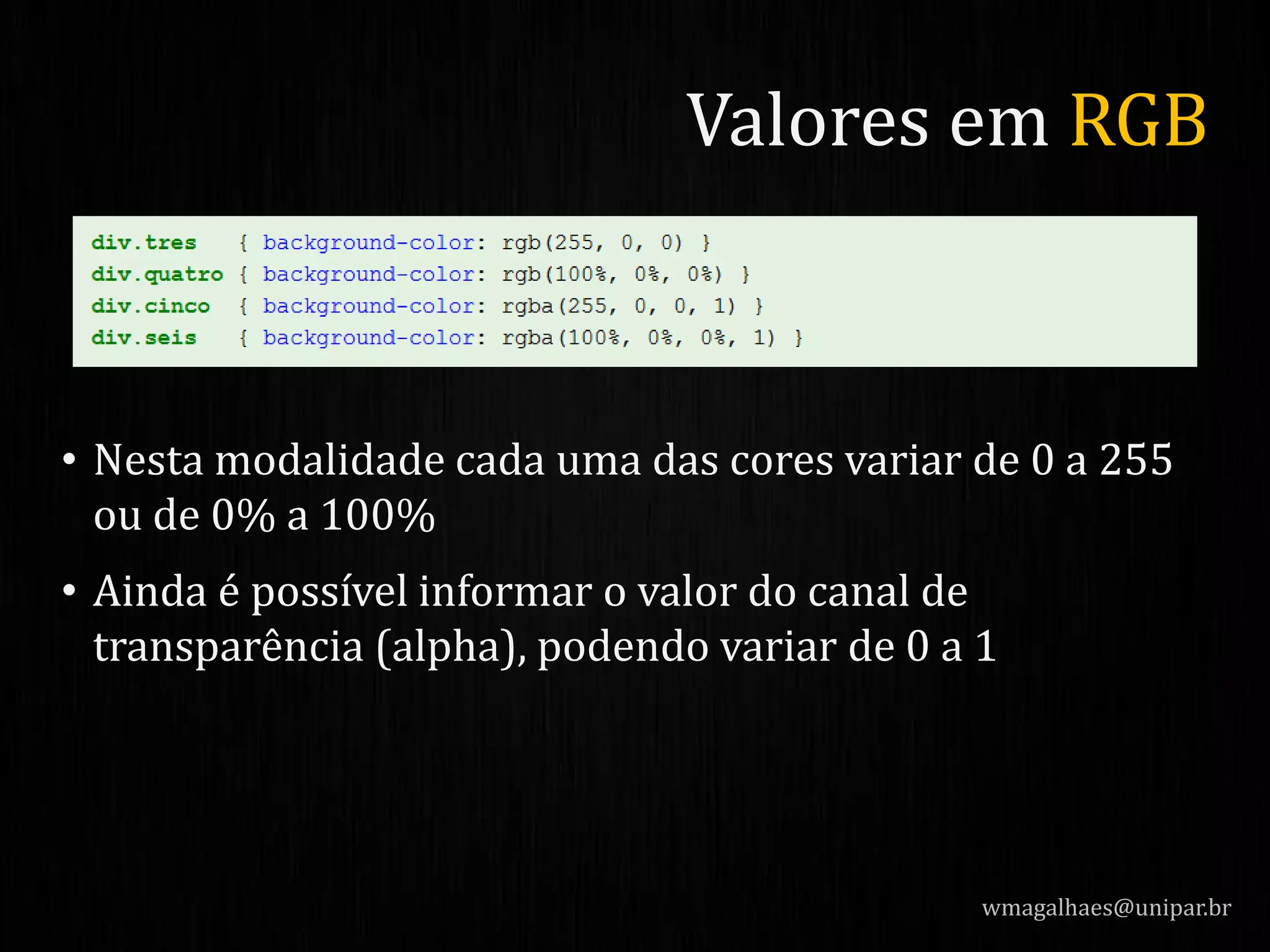 • Nesta modalidade cada uma das cores variar de 0 a 255
ou de 0% a 100%
• Ainda é possível informar o valor do canal de
transparência (alpha), podendo variar de 0 a 1
wmagalhaes@unipar.br
Valores em RGB
 