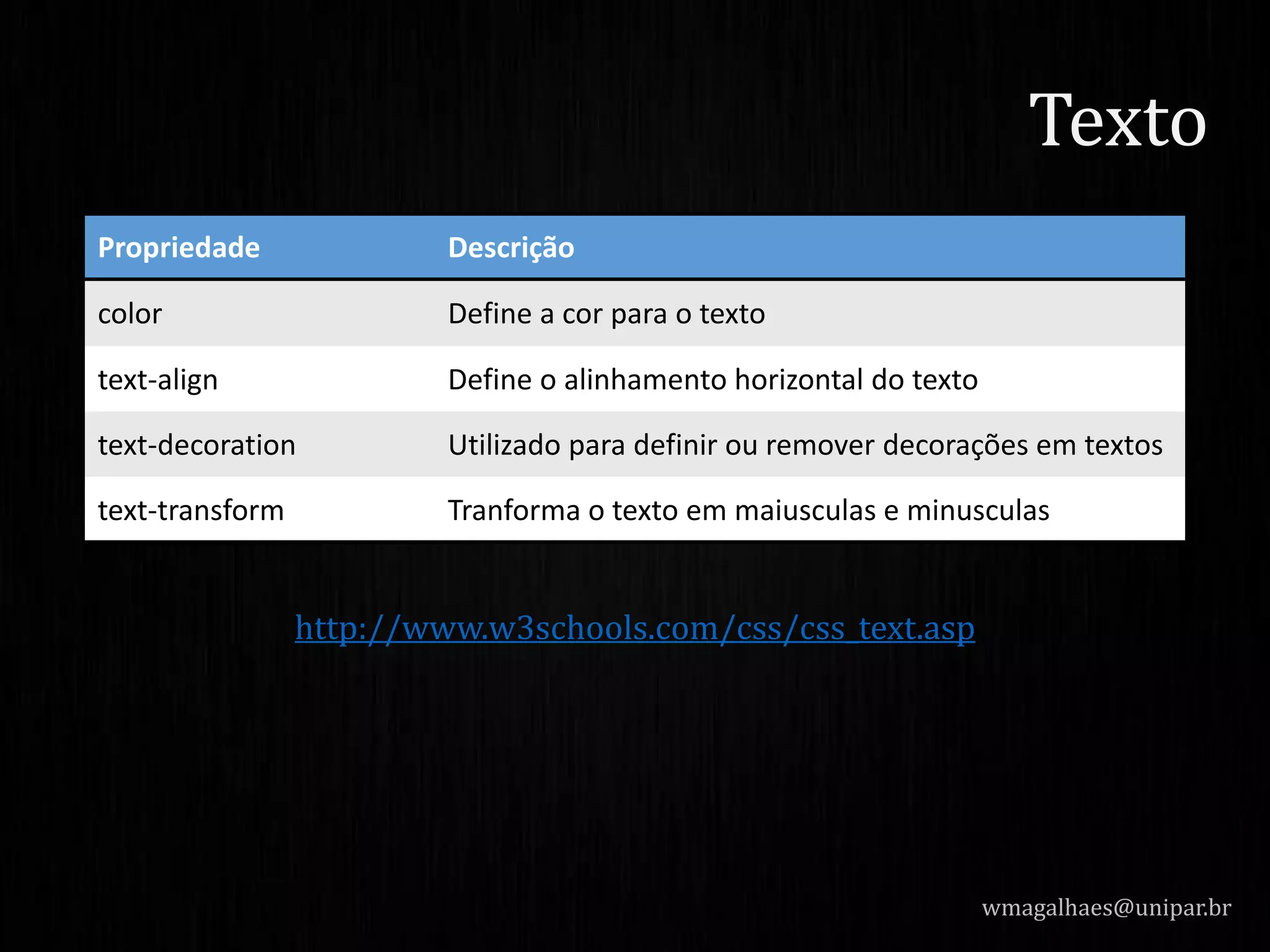 http://www.w3schools.com/css/css_text.asp
wmagalhaes@unipar.br
Texto
Propriedade Descrição
color Define a cor para o texto
text-align Define o alinhamento horizontal do texto
text-decoration Utilizado para definir ou remover decorações em textos
text-transform Tranforma o texto em maiusculas e minusculas
 
