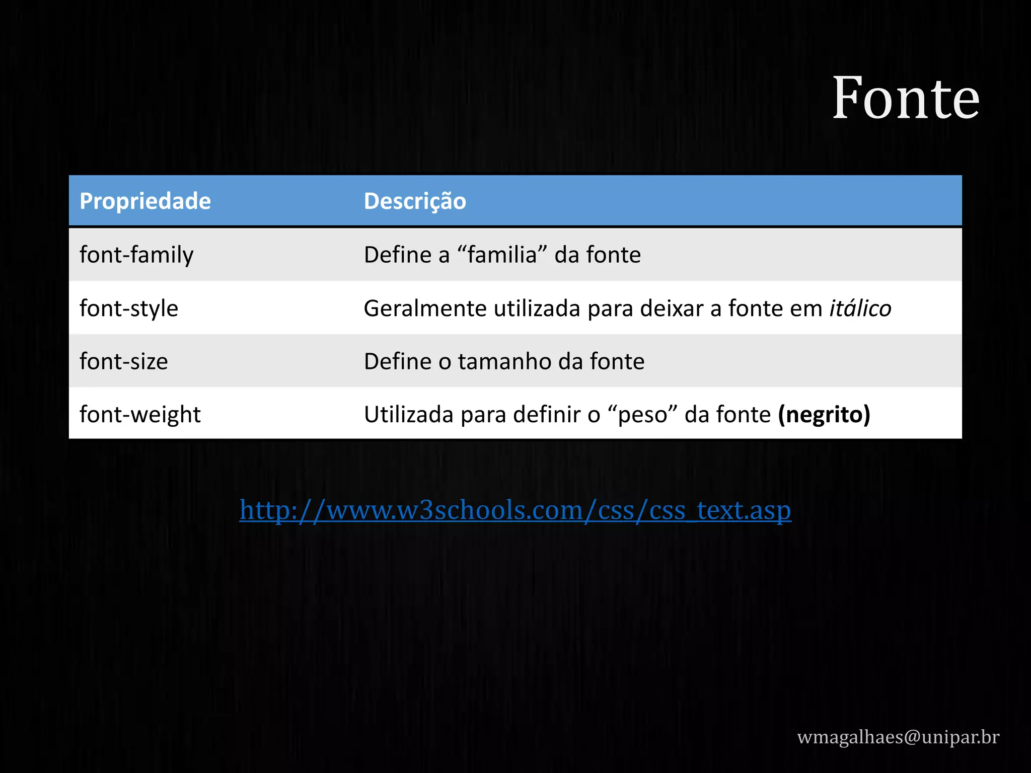 http://www.w3schools.com/css/css_text.asp
wmagalhaes@unipar.br
Fonte
Propriedade Descrição
font-family Define a “familia” da fonte
font-style Geralmente utilizada para deixar a fonte em itálico
font-size Define o tamanho da fonte
font-weight Utilizada para definir o “peso” da fonte (negrito)
 