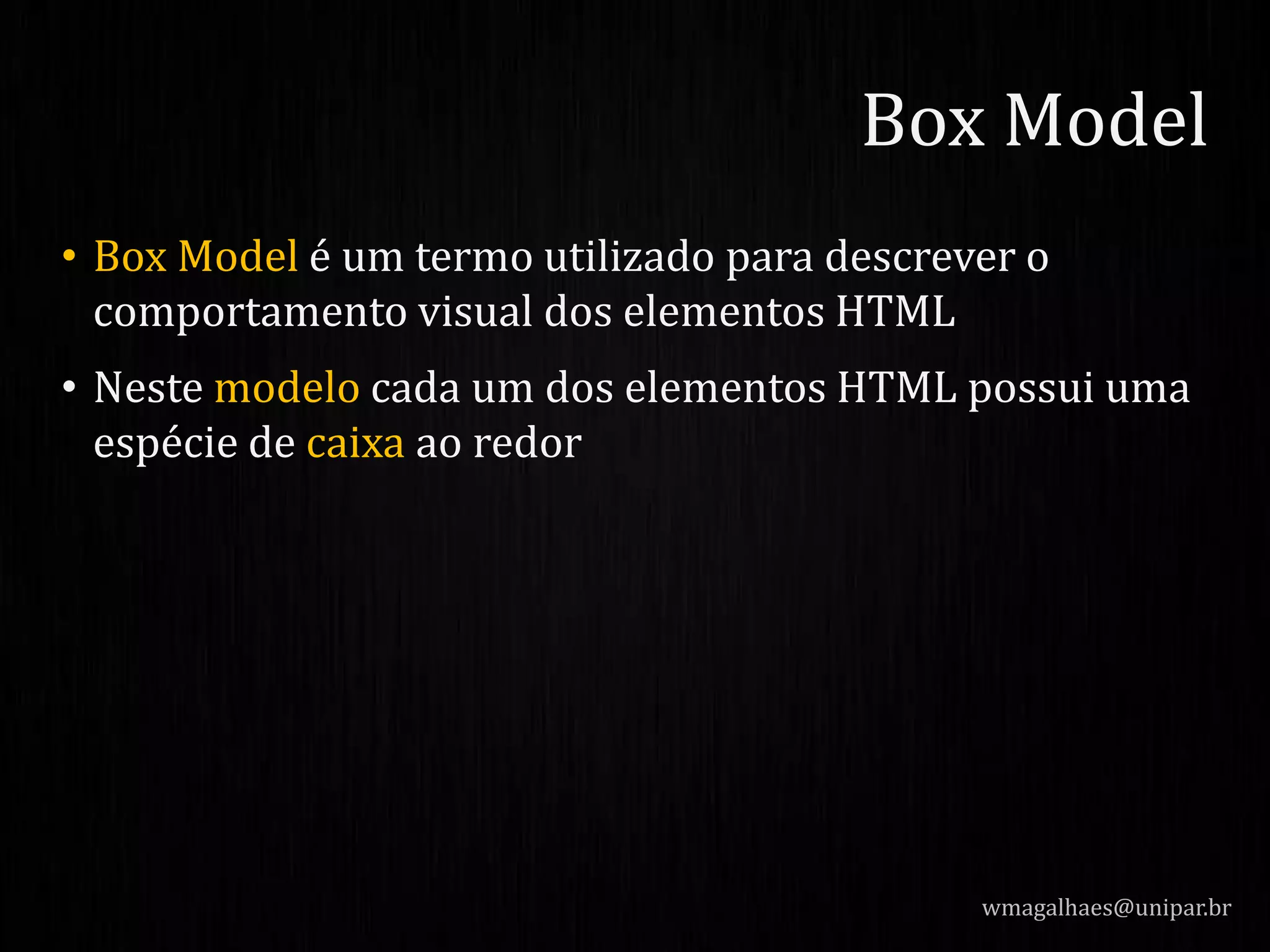 • Box Model é um termo utilizado para descrever o
comportamento visual dos elementos HTML
• Neste modelo cada um dos elementos HTML possui uma
espécie de caixa ao redor
wmagalhaes@unipar.br
Box Model
 