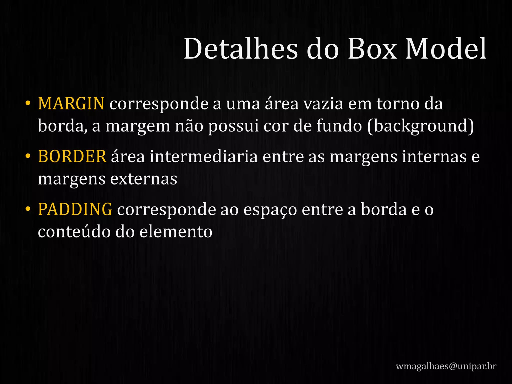 • MARGIN corresponde a uma área vazia em torno da
borda, a margem não possui cor de fundo (background)
• BORDER área intermediaria entre as margens internas e
margens externas
• PADDING corresponde ao espaço entre a borda e o
conteúdo do elemento
wmagalhaes@unipar.br
Detalhes do Box Model
 
