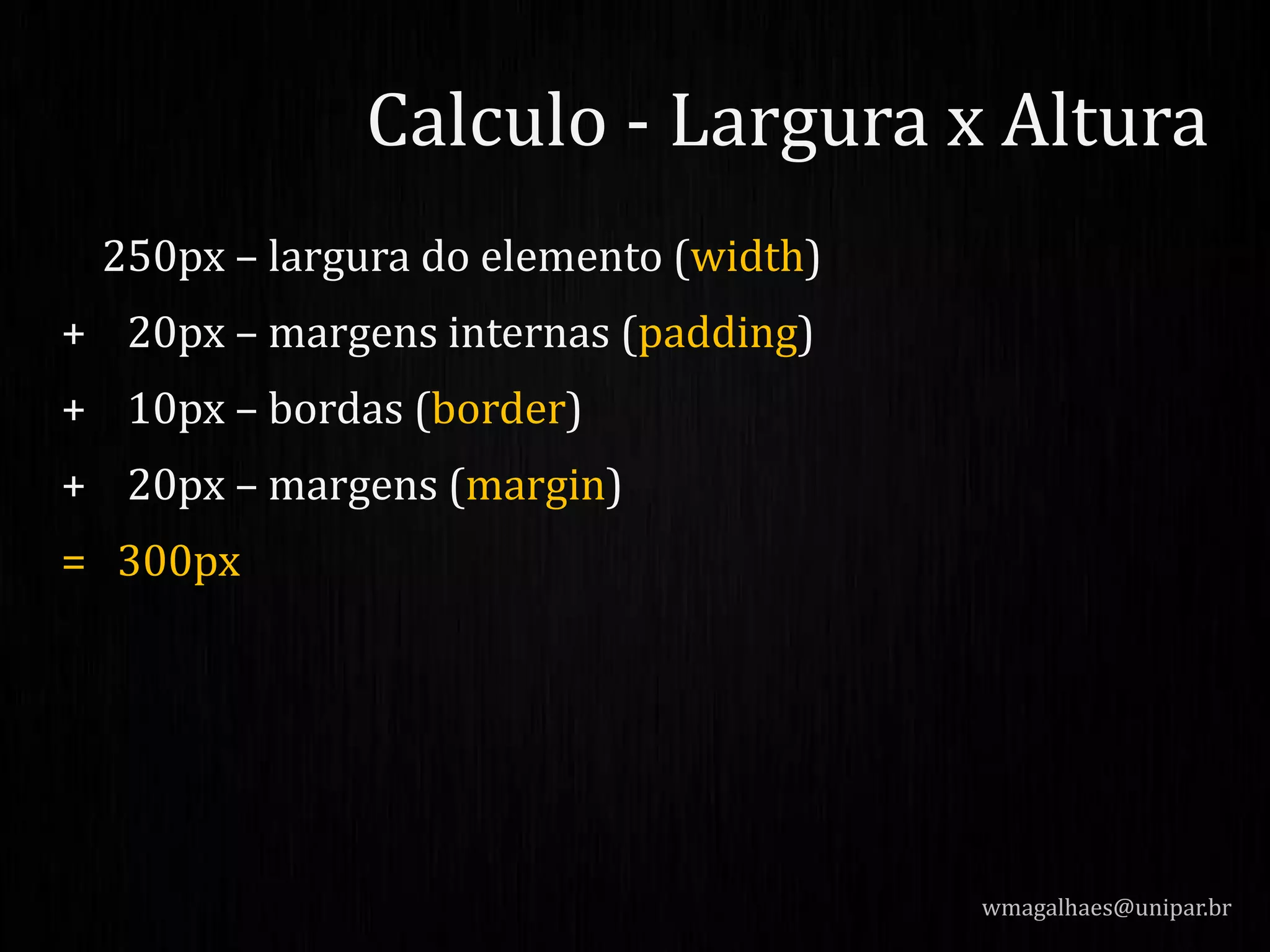 250px – largura do elemento (width)
+ 20px – margens internas (padding)
+ 10px – bordas (border)
+ 20px – margens (margin)
= 300px
wmagalhaes@unipar.br
Calculo - Largura x Altura
 