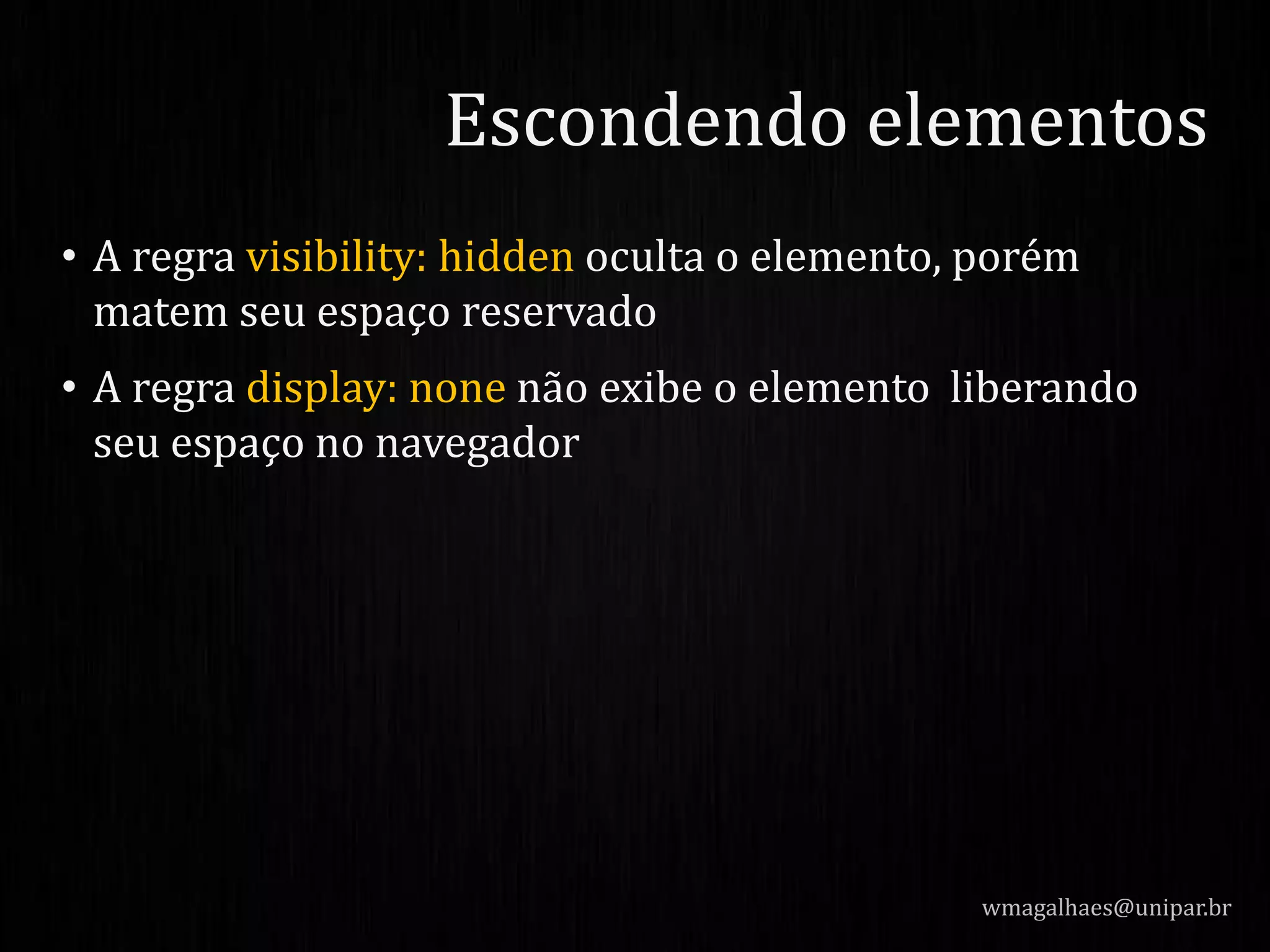 • A regra visibility: hidden oculta o elemento, porém
matem seu espaço reservado
• A regra display: none não exibe o elemento liberando
seu espaço no navegador
wmagalhaes@unipar.br
Escondendo elementos
 