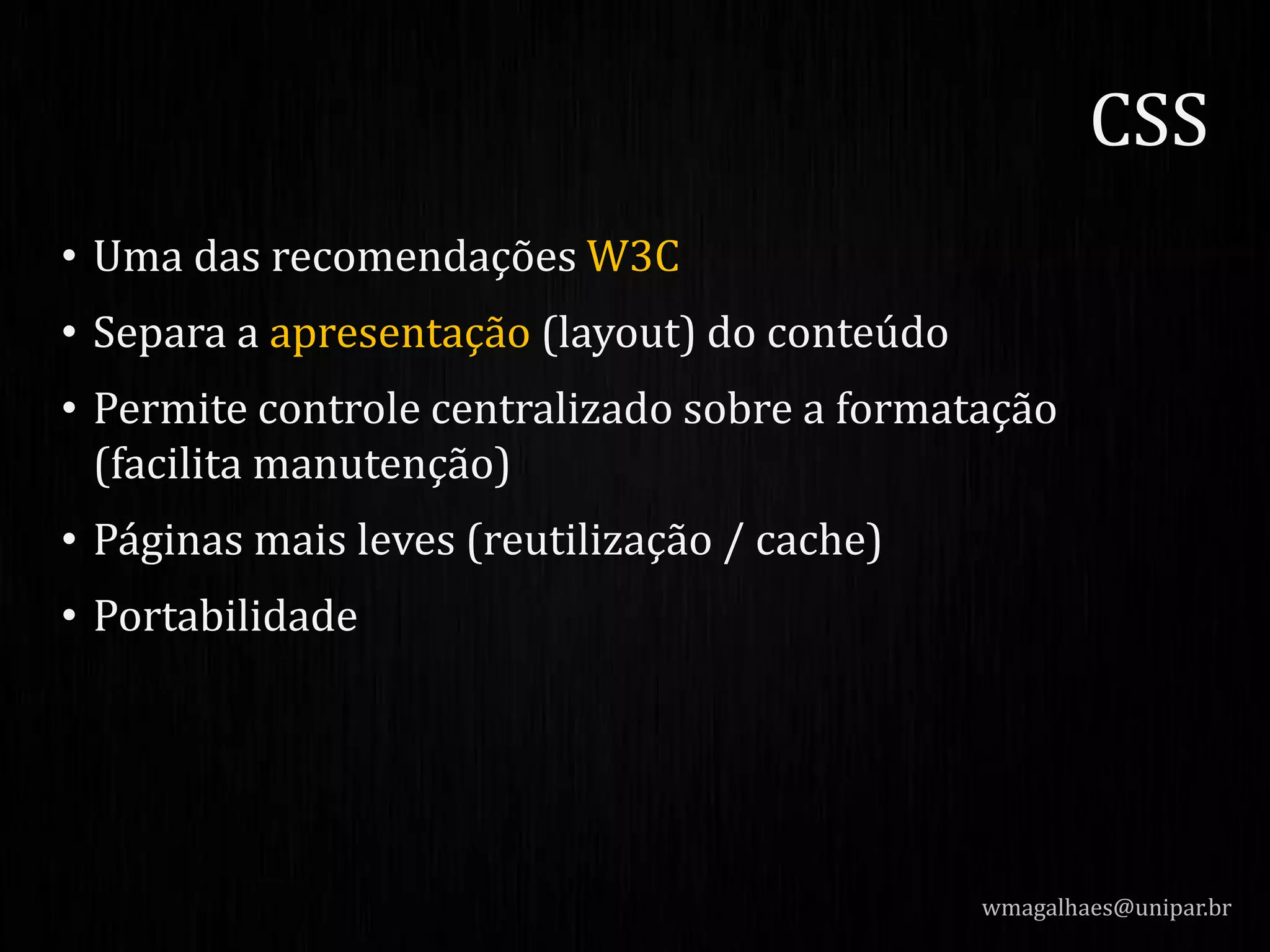 • Uma das recomendações W3C
• Separa a apresentação (layout) do conteúdo
• Permite controle centralizado sobre a formatação
(facilita manutenção)
• Páginas mais leves (reutilização / cache)
• Portabilidade
wmagalhaes@unipar.br
CSS
 