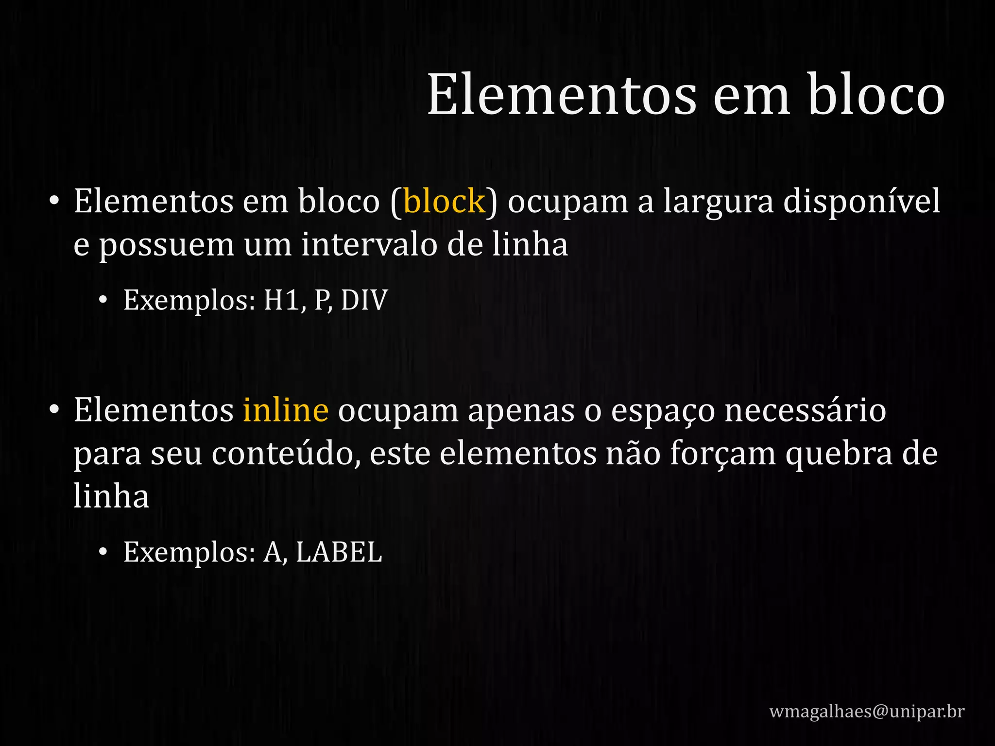• Elementos em bloco (block) ocupam a largura disponível
e possuem um intervalo de linha
• Exemplos: H1, P, DIV
• Elementos inline ocupam apenas o espaço necessário
para seu conteúdo, este elementos não forçam quebra de
linha
• Exemplos: A, LABEL
wmagalhaes@unipar.br
Elementos em bloco
 
