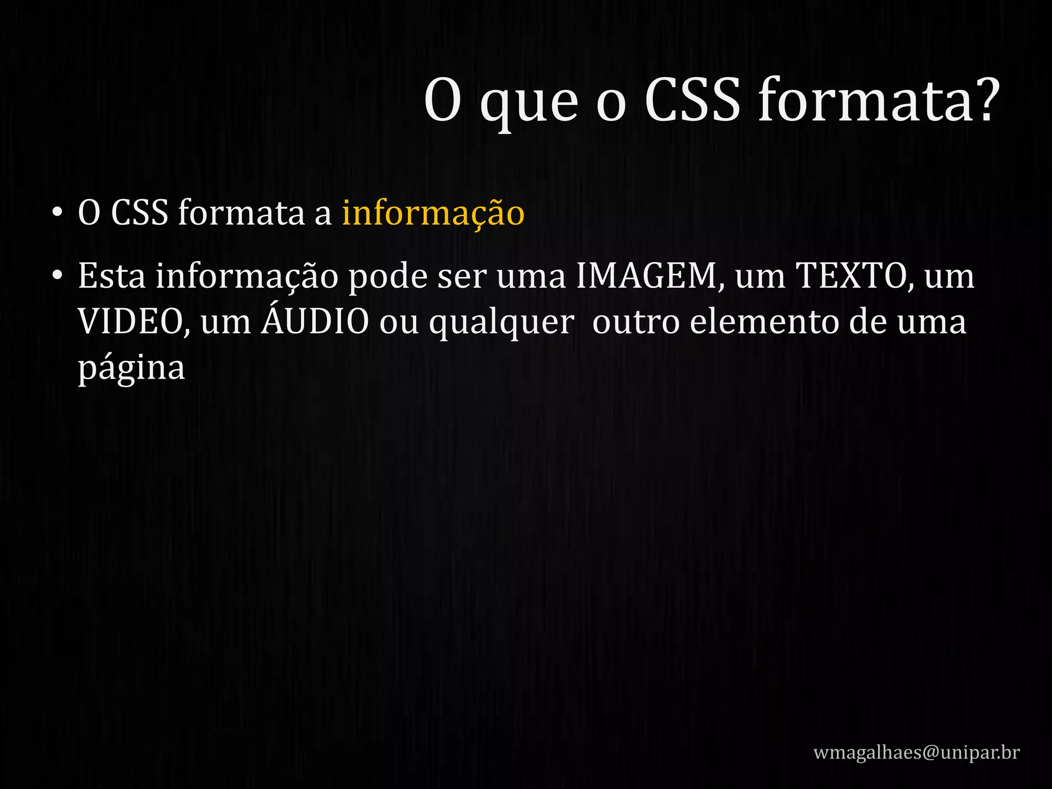 • O CSS formata a informação
• Esta informação pode ser uma IMAGEM, um TEXTO, um
VIDEO, um ÁUDIO ou qualquer outro elemento de uma
página
wmagalhaes@unipar.br
O que o CSS formata?
 