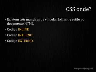 • Existem três maneiras de vincular folhas de estilo ao
documento HTML
• Código INLINE
• Código INTERNO
• Código EXTERNO
wmagalhaes@unipar.br
CSS onde?
 
