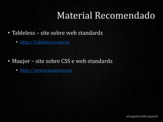 • Tableless – site sobre web standards
• http://tableless.com.br
• Maujor – site sobre CSS e web standards
• http://www.maujor.com
wmagalhaes@unipar.br
Material Recomendado
 