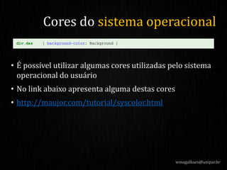 • É possível utilizar algumas cores utilizadas pelo sistema
operacional do usuário
• No link abaixo apresenta alguma destas cores
• http://maujor.com/tutorial/syscolor.html
wmagalhaes@unipar.br
Cores do sistema operacional
 