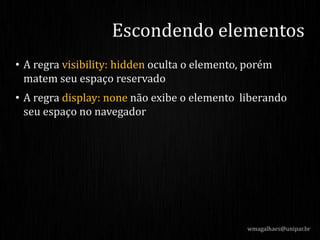 • A regra visibility: hidden oculta o elemento, porém
matem seu espaço reservado
• A regra display: none não exibe o elemento liberando
seu espaço no navegador
wmagalhaes@unipar.br
Escondendo elementos
 