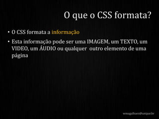 • O CSS formata a informação
• Esta informação pode ser uma IMAGEM, um TEXTO, um
VIDEO, um ÁUDIO ou qualquer outro elemento de uma
página
wmagalhaes@unipar.br
O que o CSS formata?
 