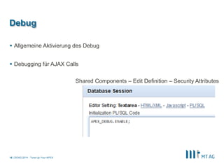 | 
Debug 
Allgemeine Aktivierung des Debug 
Debugging für AJAX Calls 
DOAG 2014 - Tune Up Your APEX 
16 
Shared Components – Edit Definition – Security Attributes  