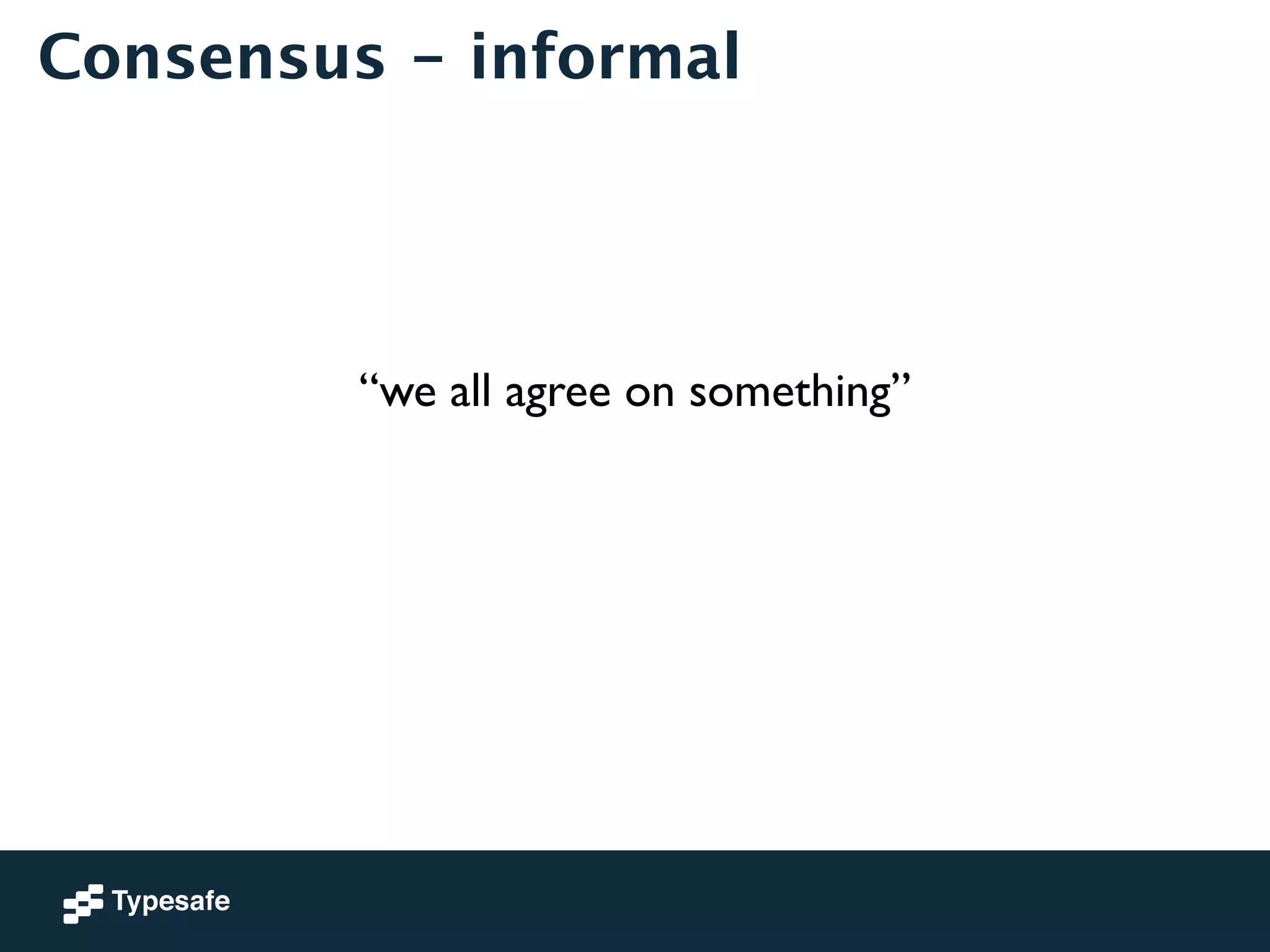 Consensus - informal 
“we all agree on something” 
 
