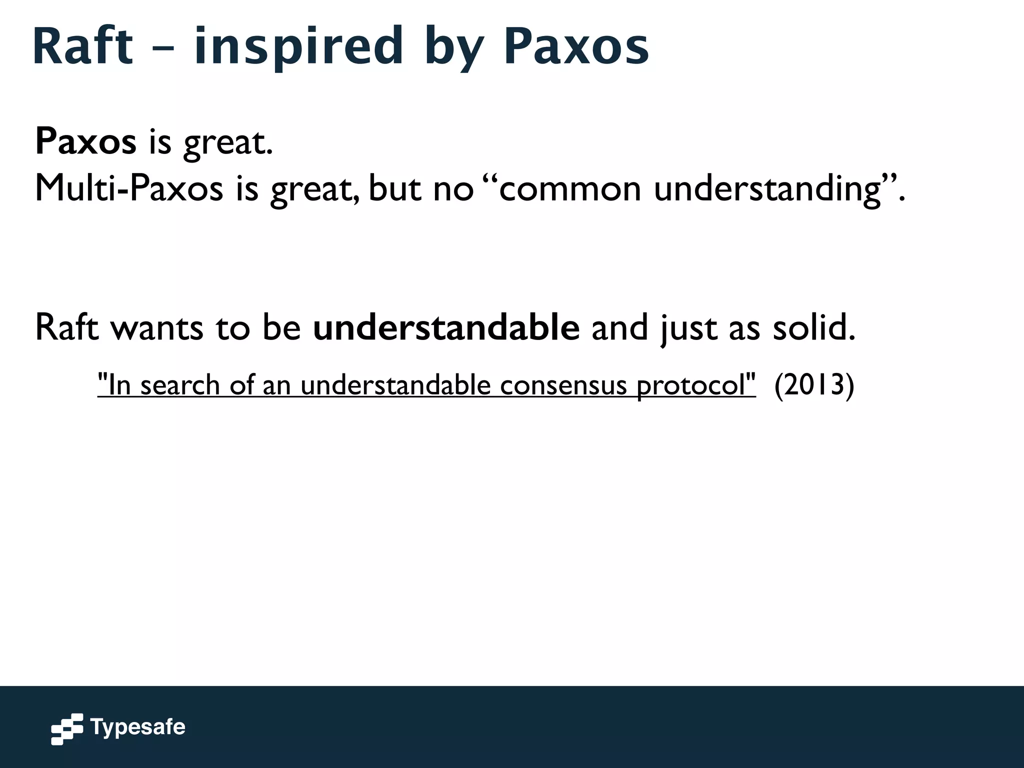 Raft – inspired by Paxos 
Paxos is great. 
Multi-Paxos is great, but no “common understanding”. 
! 
! 
Raft wants to be understandable and just as solid. 
"In search of an understandable consensus protocol" (2013) 
 