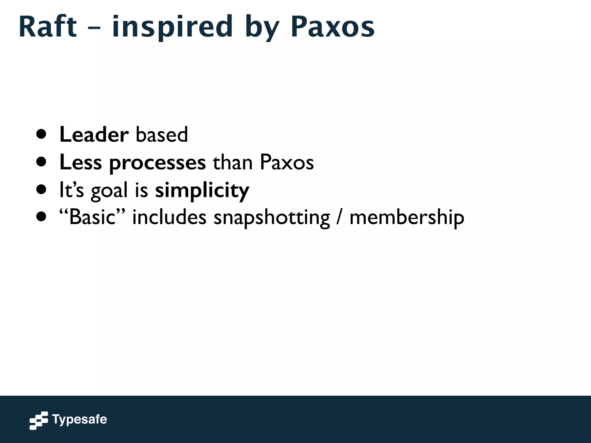 Raft – inspired by Paxos 
! 
! 
• Leader based 
• Less processes than Paxos 
• It’s goal is simplicity 
• “Basic” includes snapshotting / membership 
 
