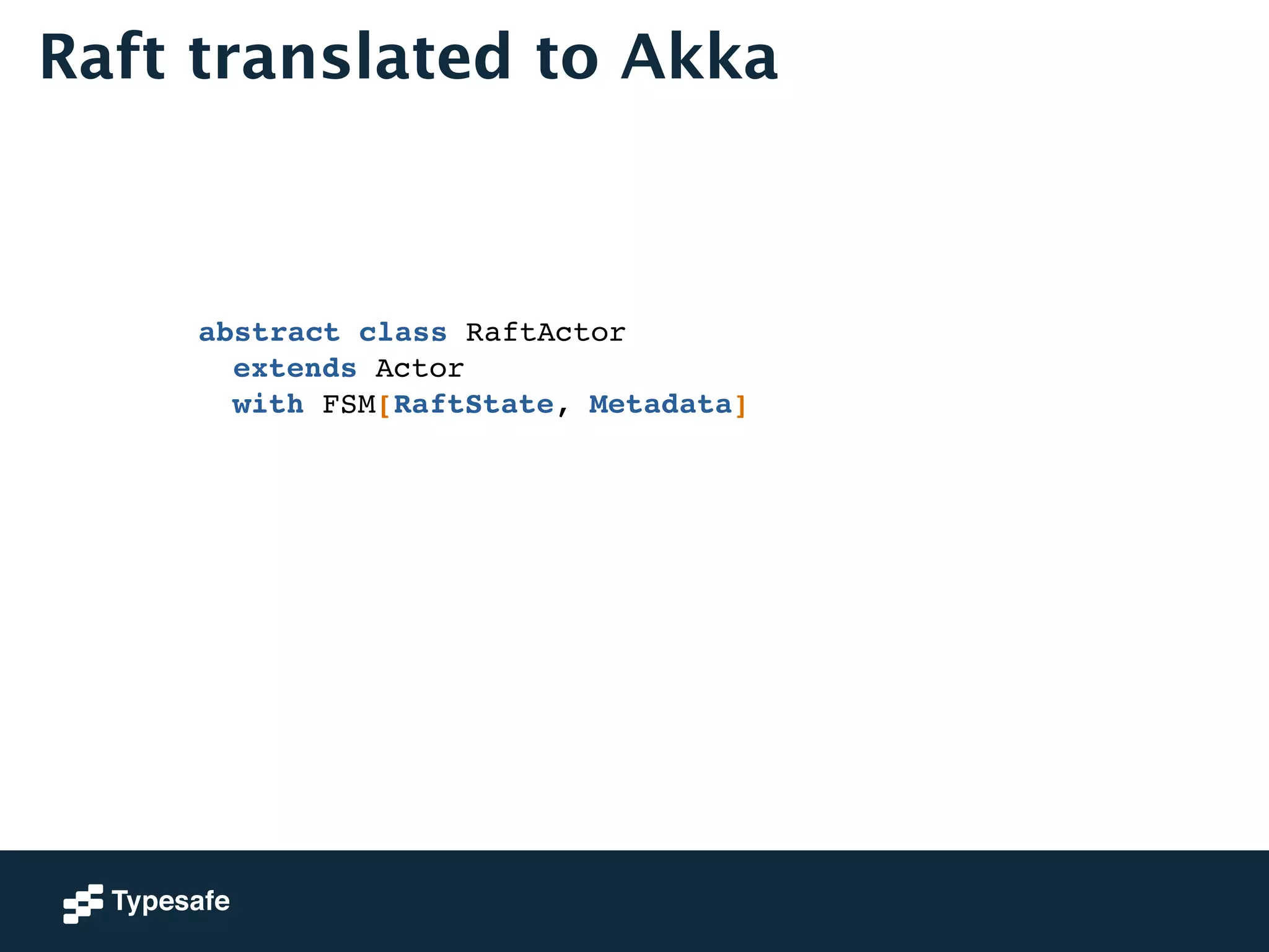 Raft translated to Akka 
abstract class RaftActor ! 
! extends Actor ! 
! with FSM[RaftState, Metadata] 
 