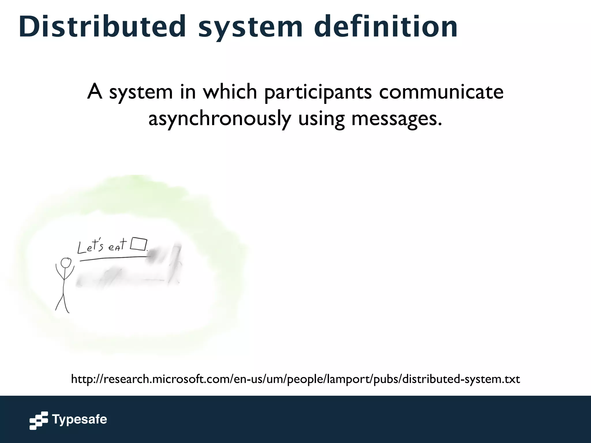 Distributed system definition 
A system in which participants communicate 
asynchronously using messages. 
http://research.microsoft.com/en-us/um/people/lamport/pubs/distributed-system.txt 
 