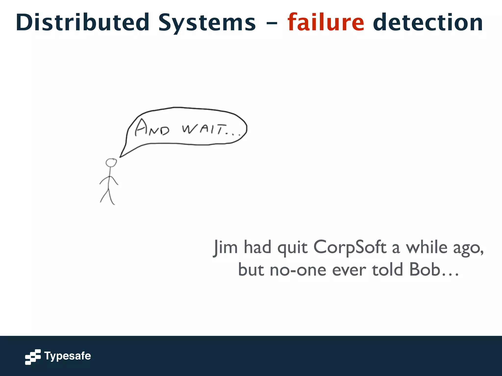 Distributed Systems - failure detection 
Jim had quit CorpSoft a while ago, 
but no-one ever told Bob… 
 
