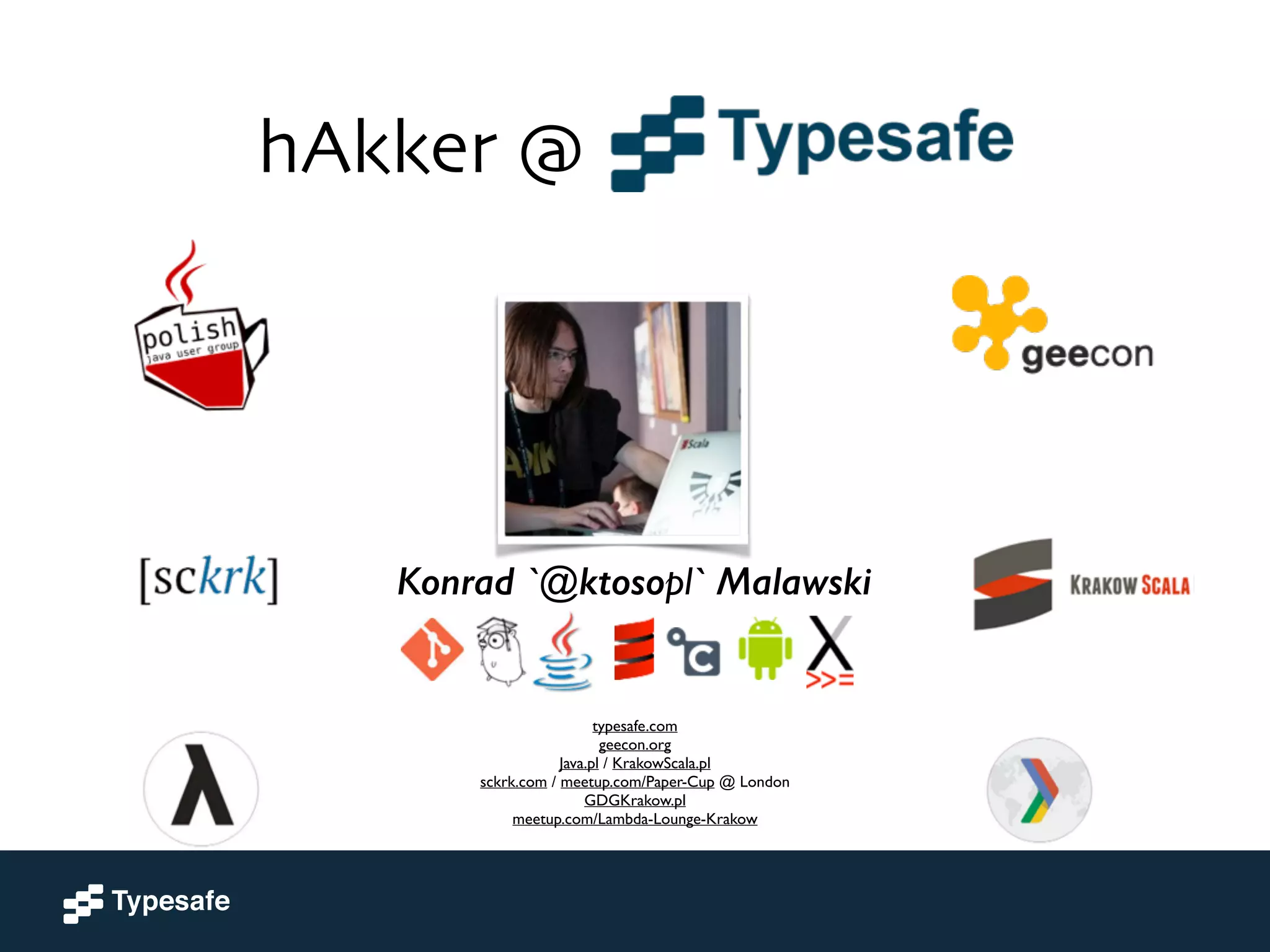 hAkker @ 
Konrad `@ktosopl` Malawski 
typesafe.com 
geecon.org 
Java.pl / KrakowScala.pl 
sckrk.com / meetup.com/Paper-Cup @ London 
GDGKrakow.pl 
meetup.com/Lambda-Lounge-Krakow 
 