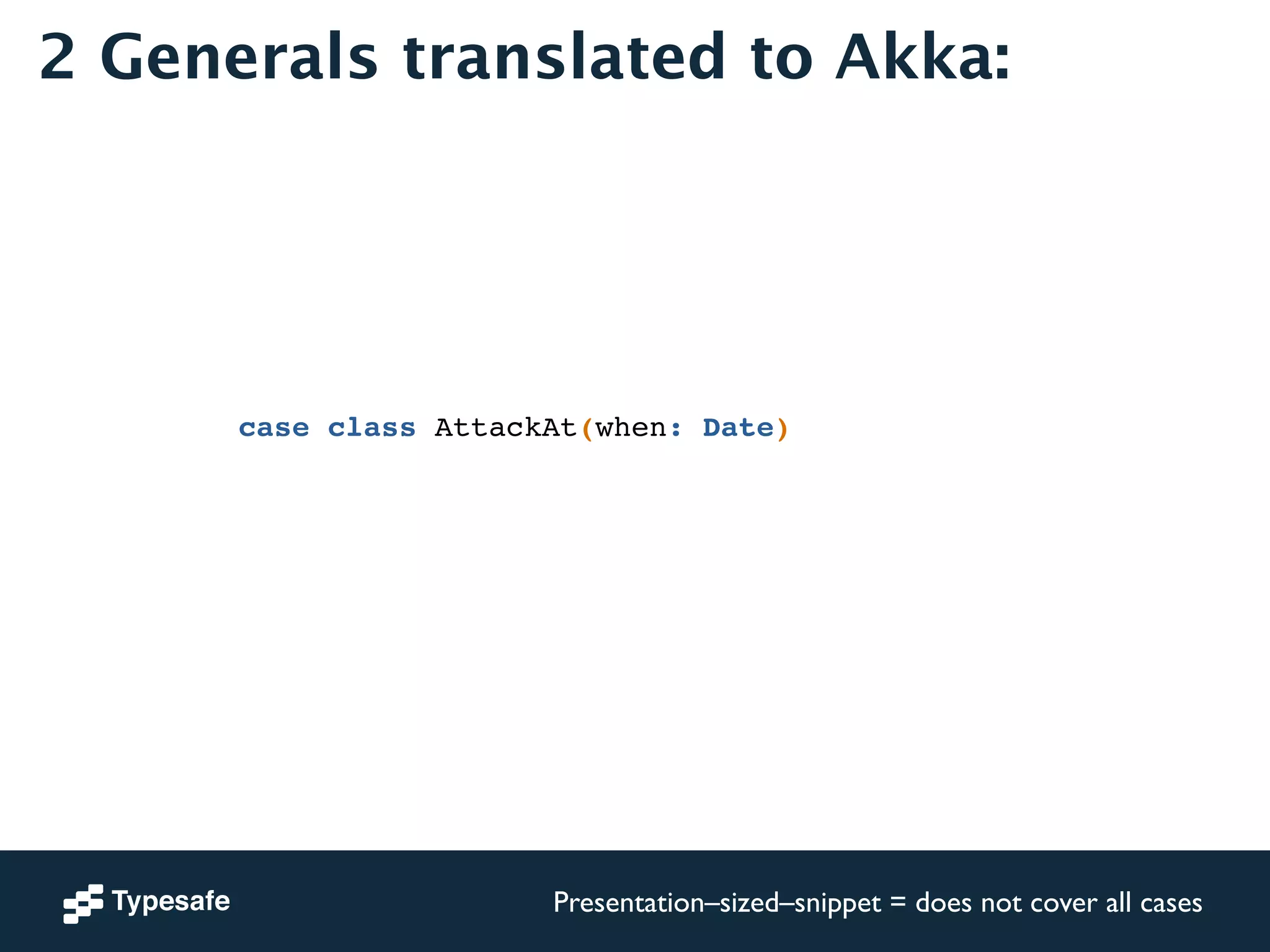 2 Generals translated to Akka: 
case class AttackAt(when: Date) 
Presentation–sized–snippet = does not cover all cases 
 