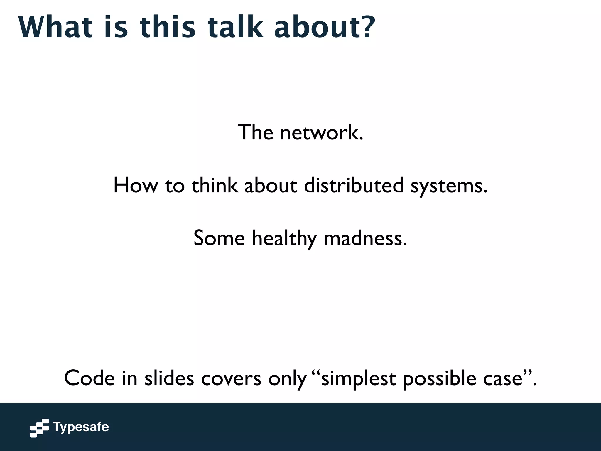 What is this talk about? 
The network. 
! 
How to think about distributed systems. 
! 
Some healthy madness. 
Code in slides covers only “simplest possible case”. 
 