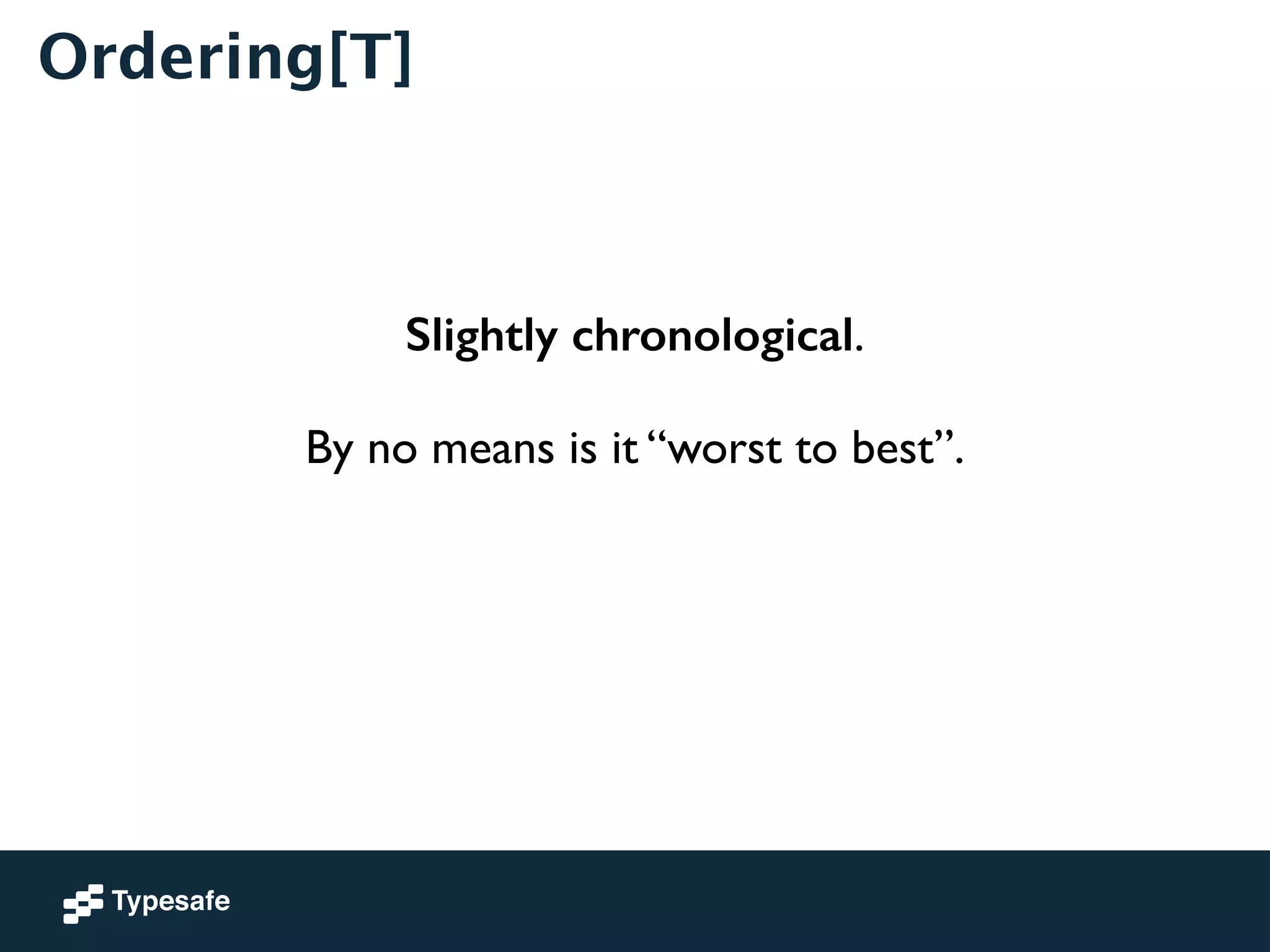 Ordering[T] 
Slightly chronological. 
! 
By no means is it “worst to best”. 
 