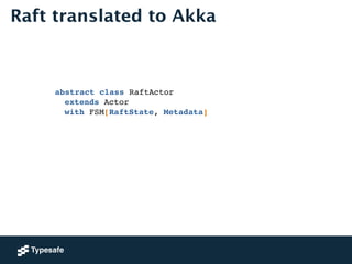 Raft translated to Akka 
abstract class RaftActor ! 
! extends Actor ! 
! with FSM[RaftState, Metadata] 
 
