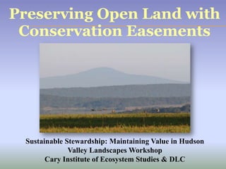 Preserving Open Land with
Conservation Easements
Sustainable Stewardship: Maintaining Value in Hudson
Valley Landscapes Workshop
Cary Institute of Ecosystem Studies & DLC
 